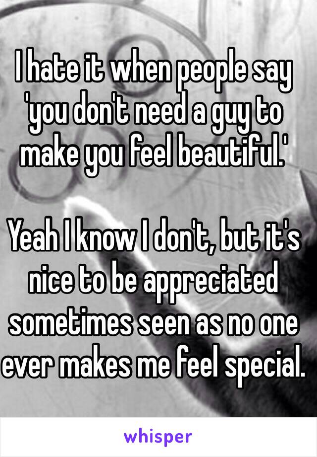 I hate it when people say 'you don't need a guy to make you feel beautiful.'

Yeah I know I don't, but it's nice to be appreciated sometimes seen as no one ever makes me feel special. 