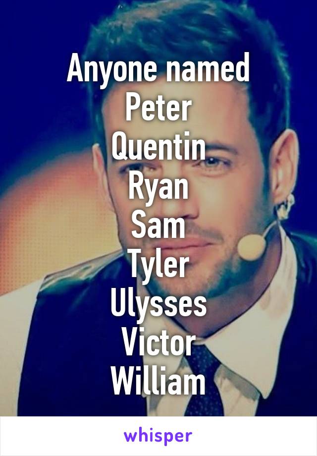 Anyone named
Peter
Quentin
Ryan
Sam
Tyler
Ulysses
Victor
William