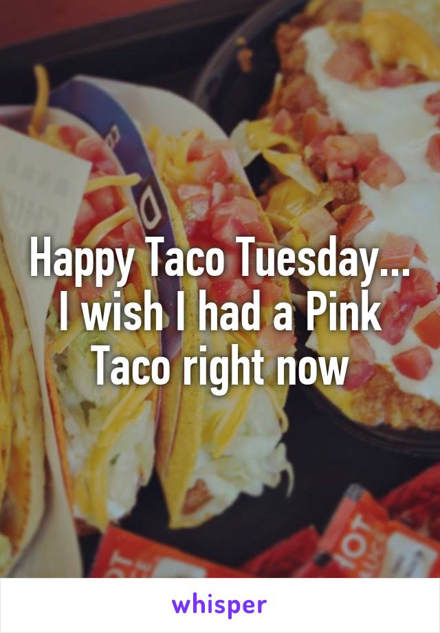 Happy Taco Tuesday...
I wish I had a Pink Taco right now