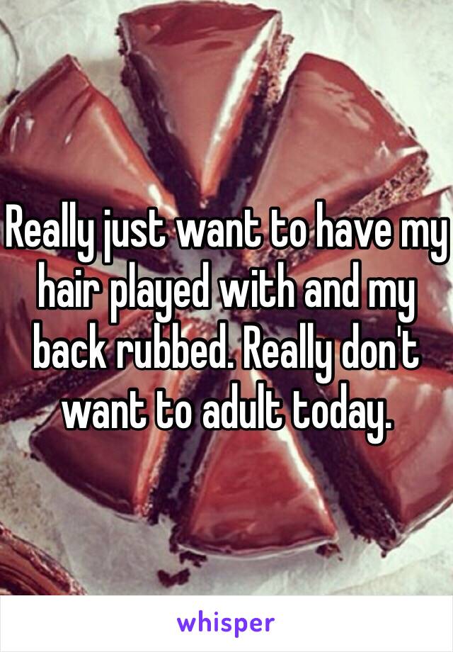 Really just want to have my hair played with and my back rubbed. Really don't want to adult today. 