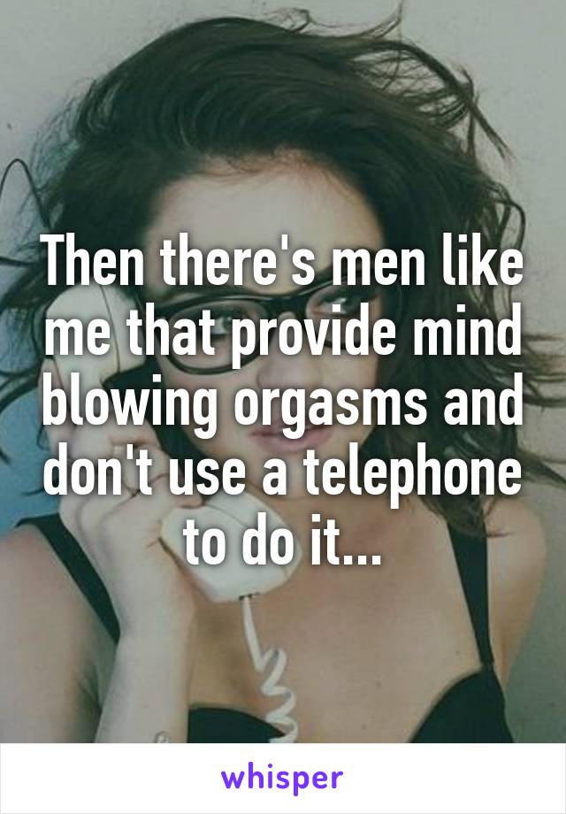 Then there's men like me that provide mind blowing orgasms and don't use a telephone to do it...