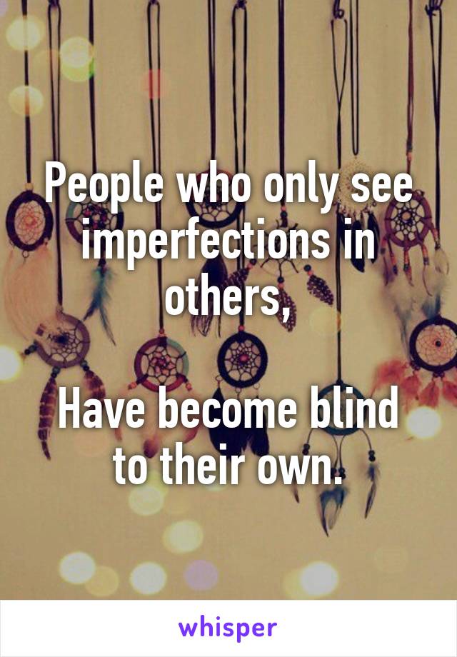 People who only see imperfections in others,

Have become blind to their own.