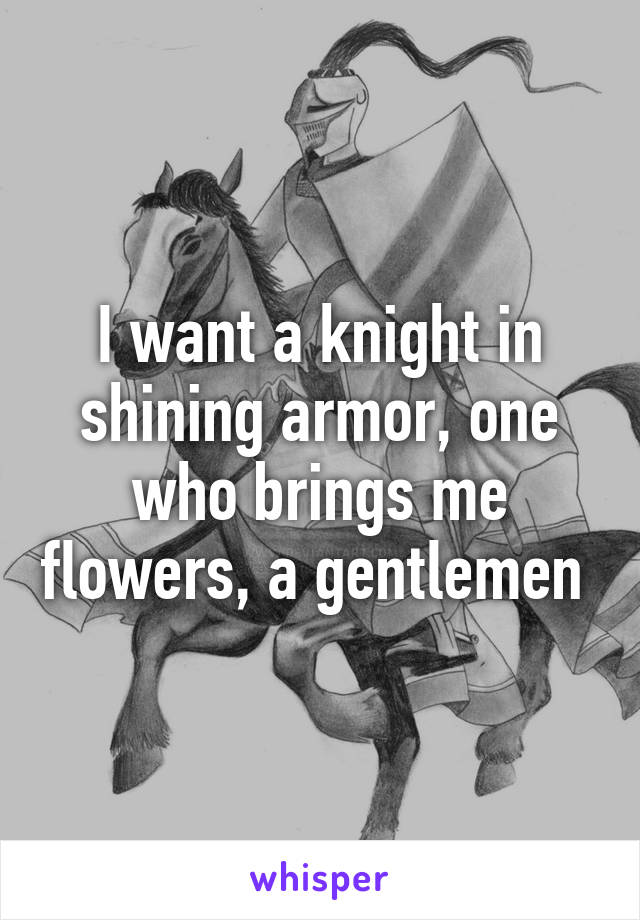 I want a knight in shining armor, one who brings me flowers, a gentlemen 