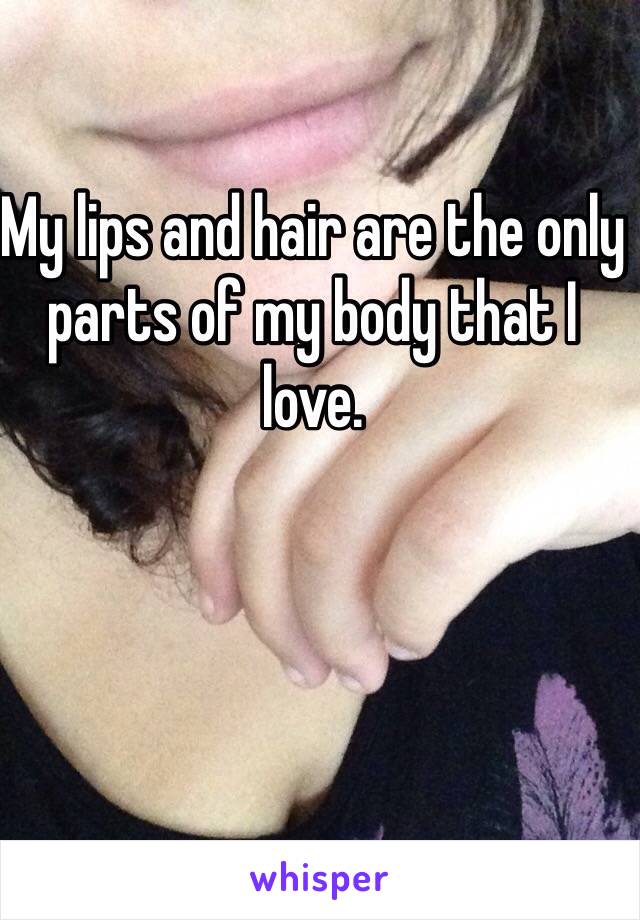 My lips and hair are the only parts of my body that I love.