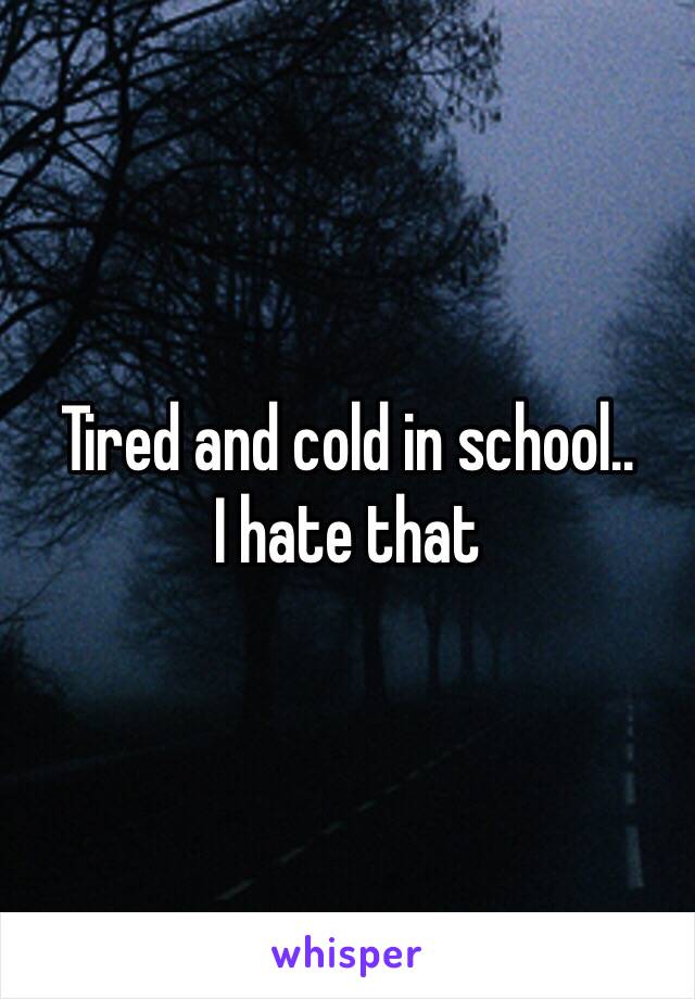 Tired and cold in school..
I hate that