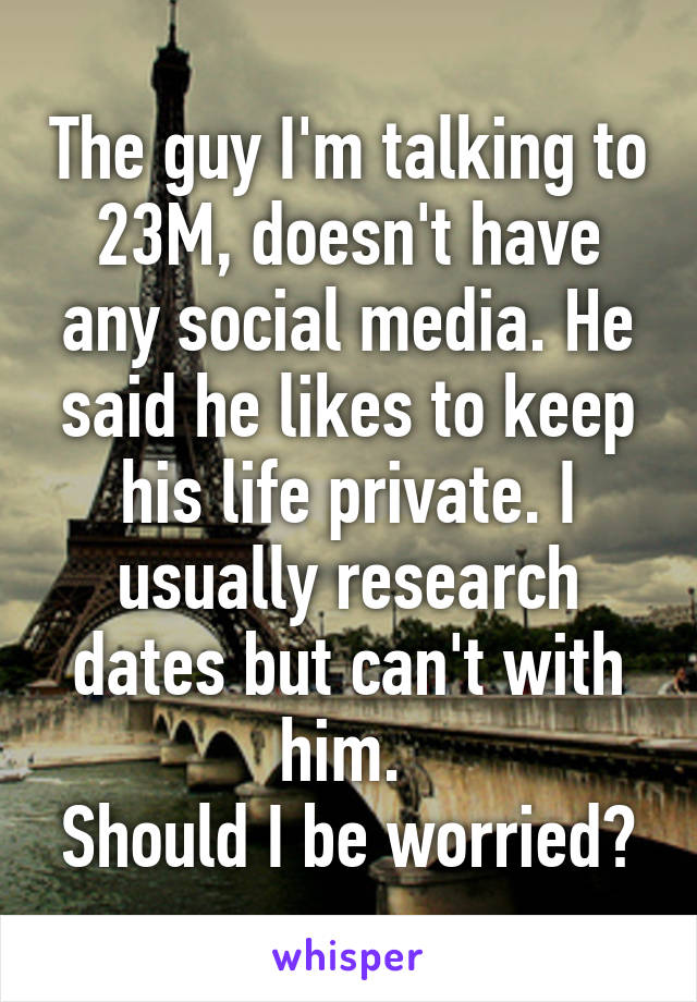 The guy I'm talking to 23M, doesn't have any social media. He said he likes to keep his life private. I usually research dates but can't with him. 
Should I be worried?