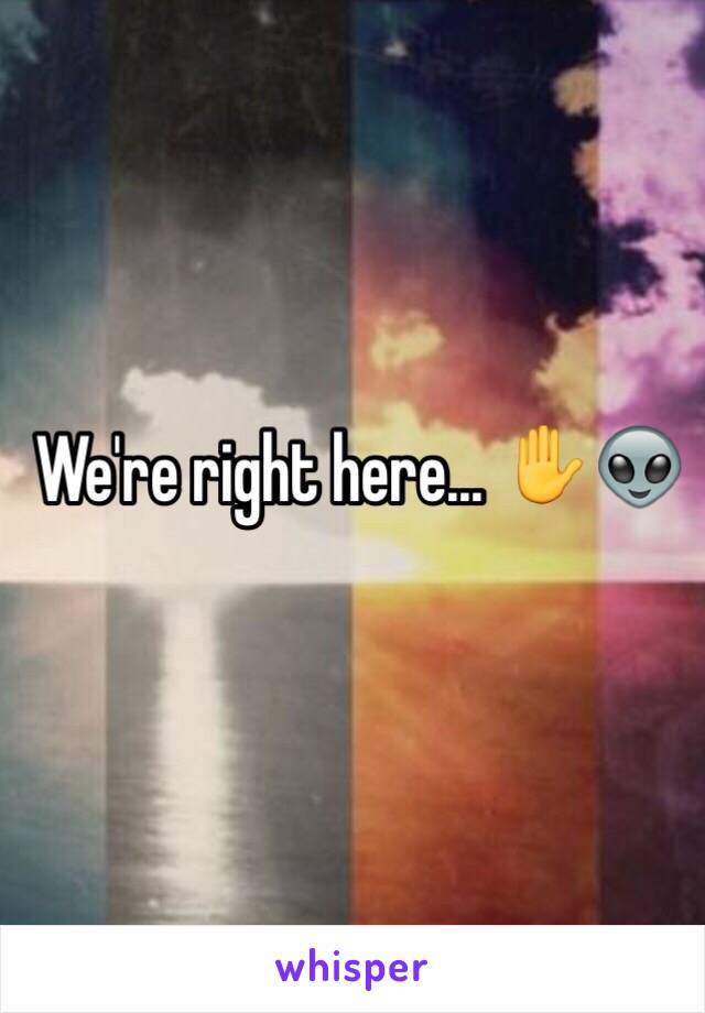 We're right here... ✋👽