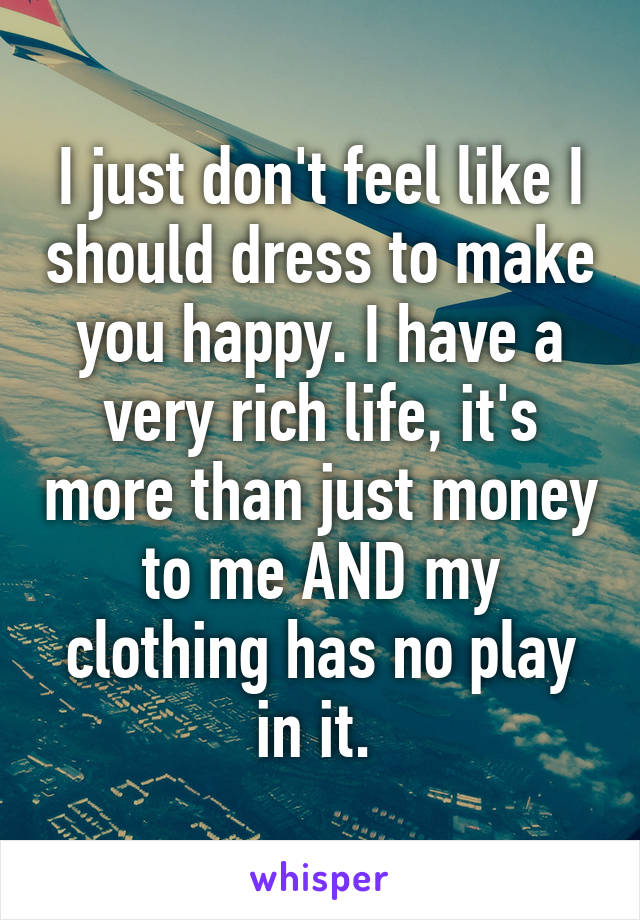 I just don't feel like I should dress to make you happy. I have a very rich life, it's more than just money to me AND my clothing has no play in it. 