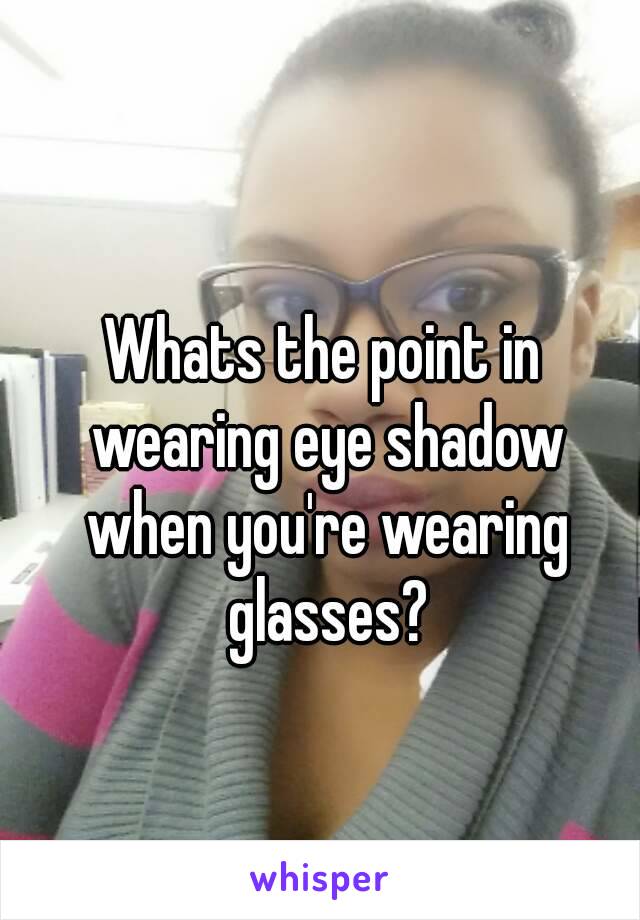 Whats the point in wearing eye shadow when you're wearing glasses?