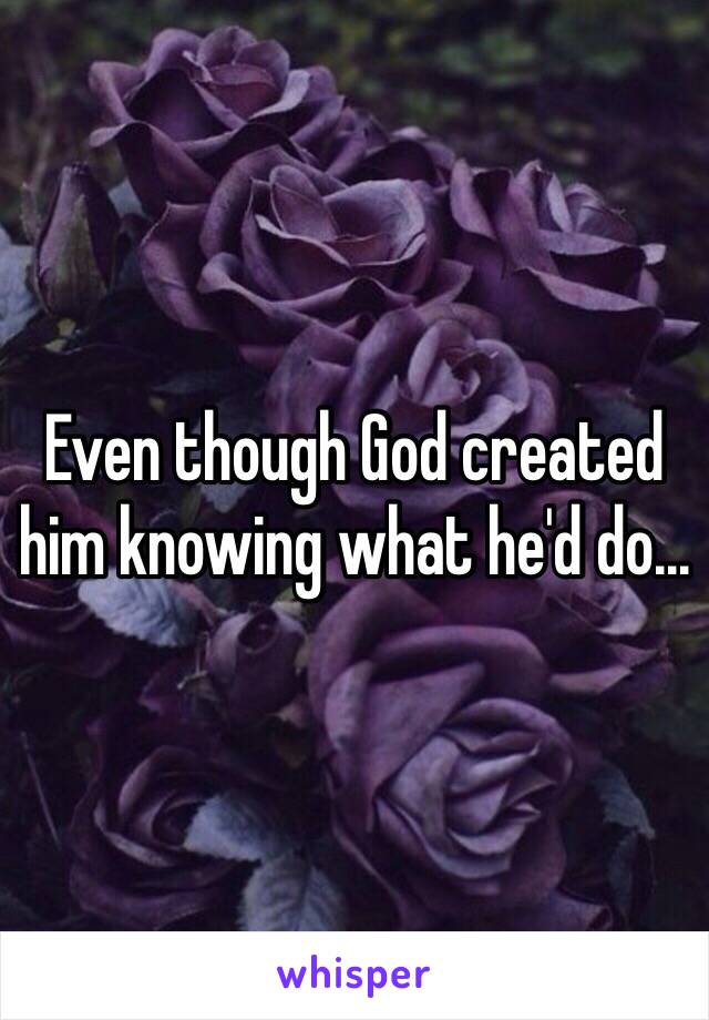 Even though God created him knowing what he'd do...