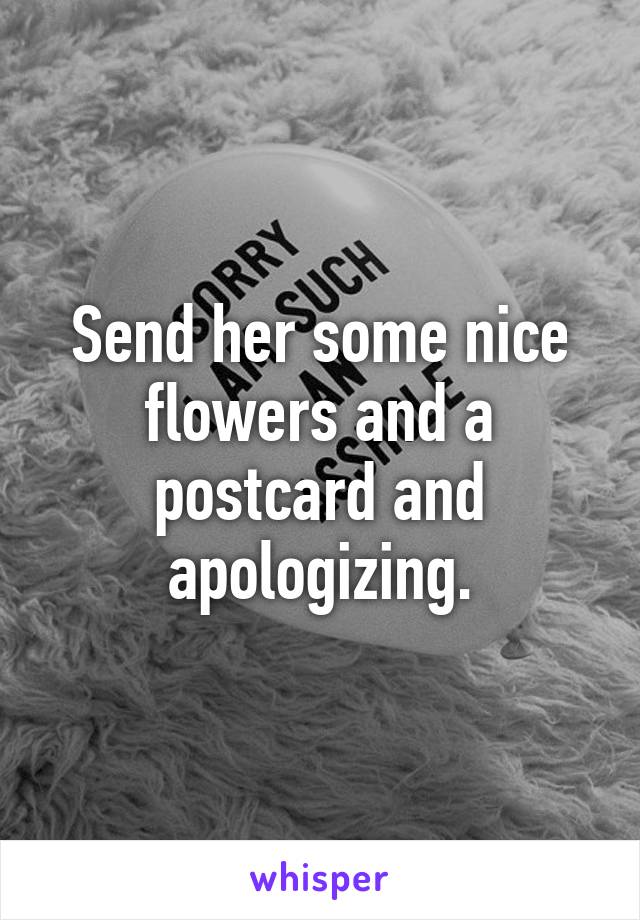 Send her some nice flowers and a postcard and apologizing.