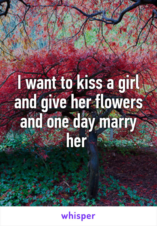 I want to kiss a girl and give her flowers and one day marry her 