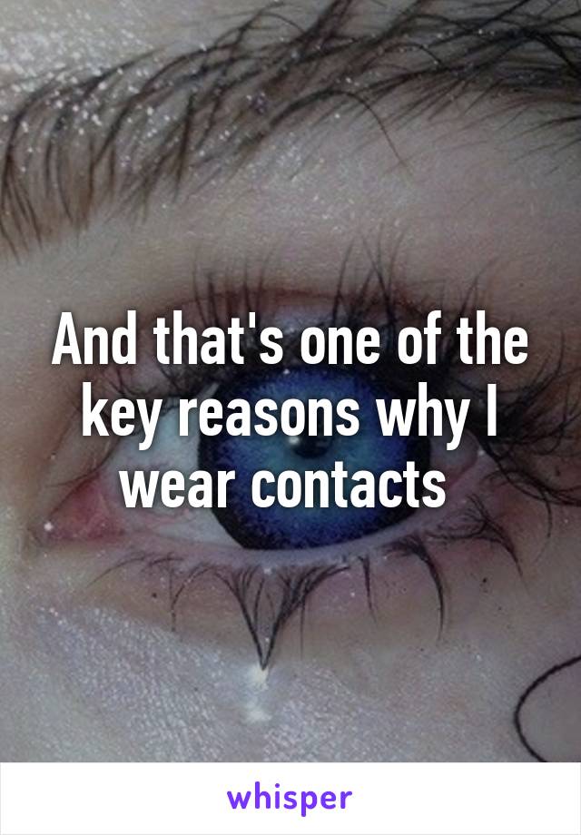 And that's one of the key reasons why I wear contacts 