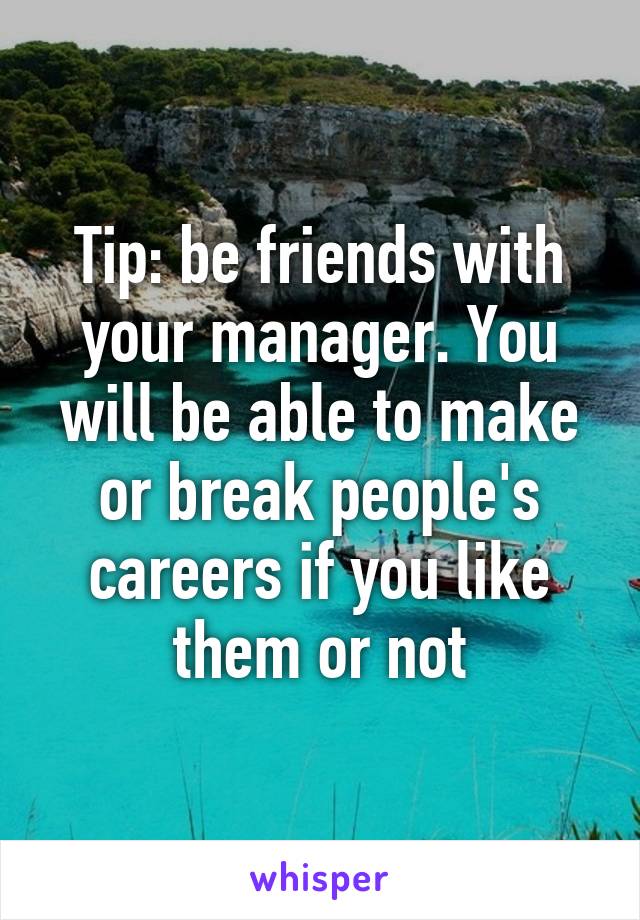 Tip: be friends with your manager. You will be able to make or break people's careers if you like them or not