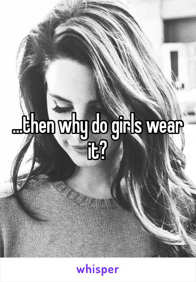 ...then why do girls wear it?