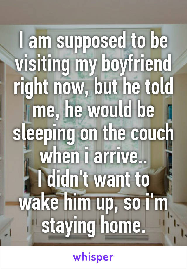 I am supposed to be visiting my boyfriend right now, but he told me, he would be sleeping on the couch when i arrive..
I didn't want to wake him up, so i'm staying home.