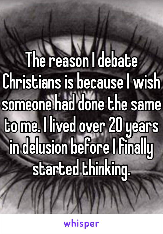 The reason I debate Christians is because I wish someone had done the same to me. I lived over 20 years in delusion before I finally started thinking.