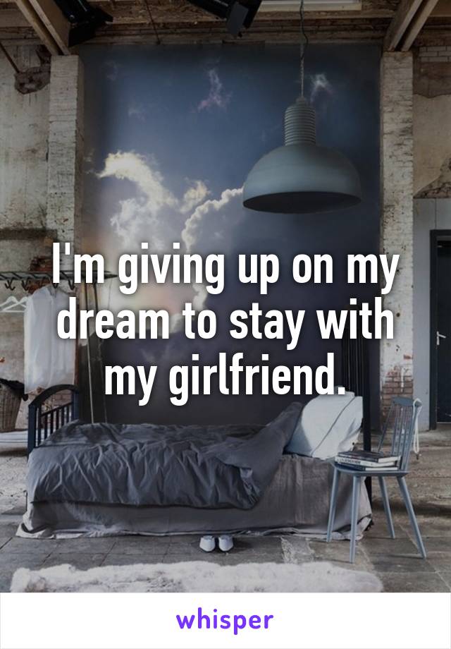 I'm giving up on my dream to stay with my girlfriend.