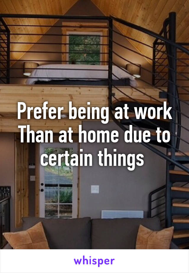 Prefer being at work Than at home due to certain things 