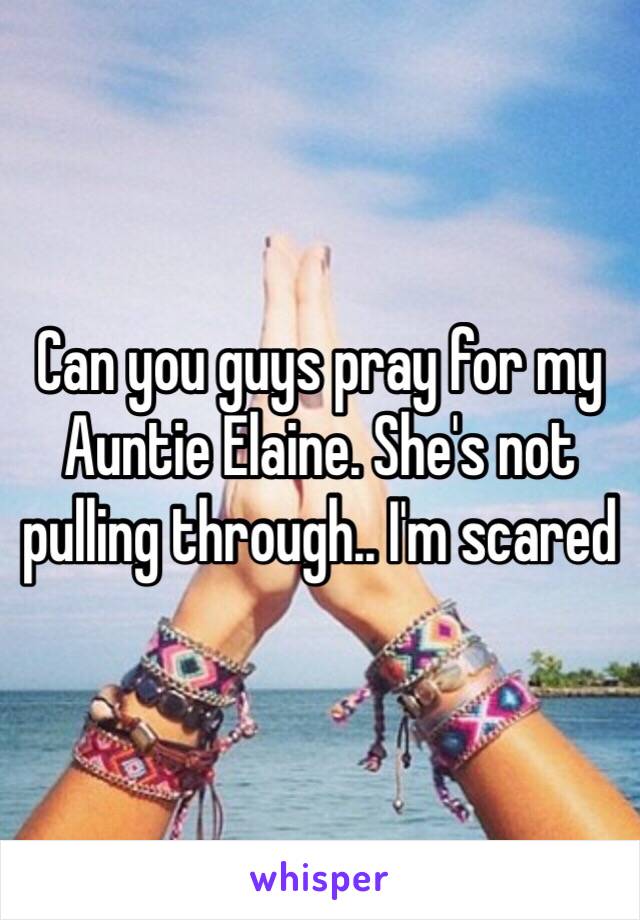 Can you guys pray for my Auntie Elaine. She's not pulling through.. I'm scared