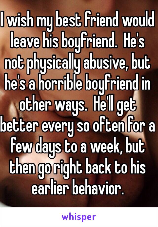 I wish my best friend would leave his boyfriend.  He's not physically abusive, but he's a horrible boyfriend in other ways.  He'll get better every so often for a few days to a week, but then go right back to his earlier behavior.