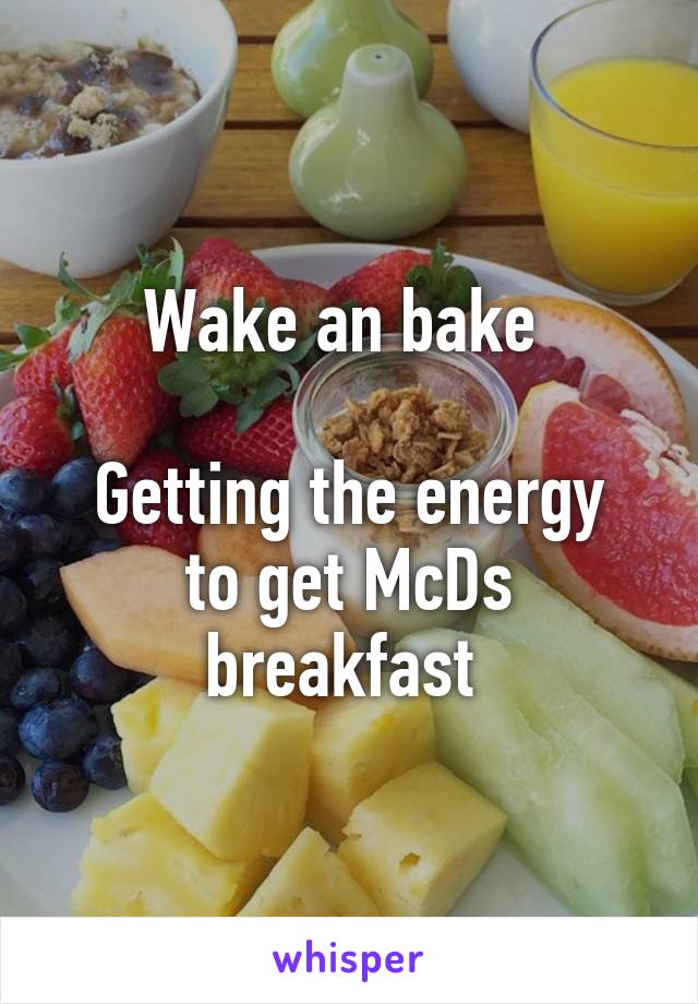 Wake an bake 

Getting the energy to get McDs breakfast 