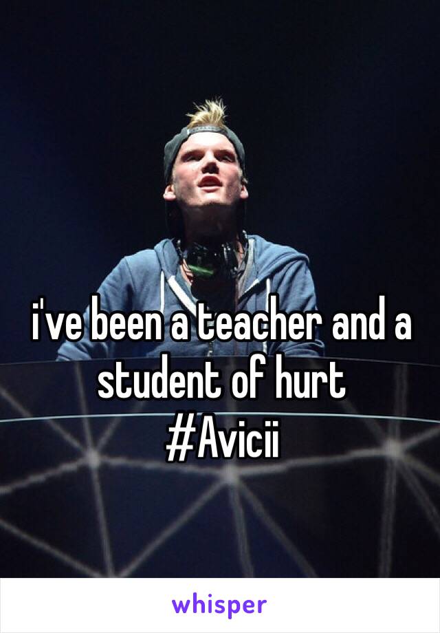 i've been a teacher and a student of hurt 
#Avicii