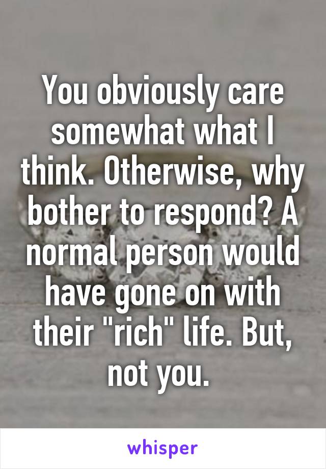 You obviously care somewhat what I think. Otherwise, why bother to respond? A normal person would have gone on with their "rich" life. But, not you. 