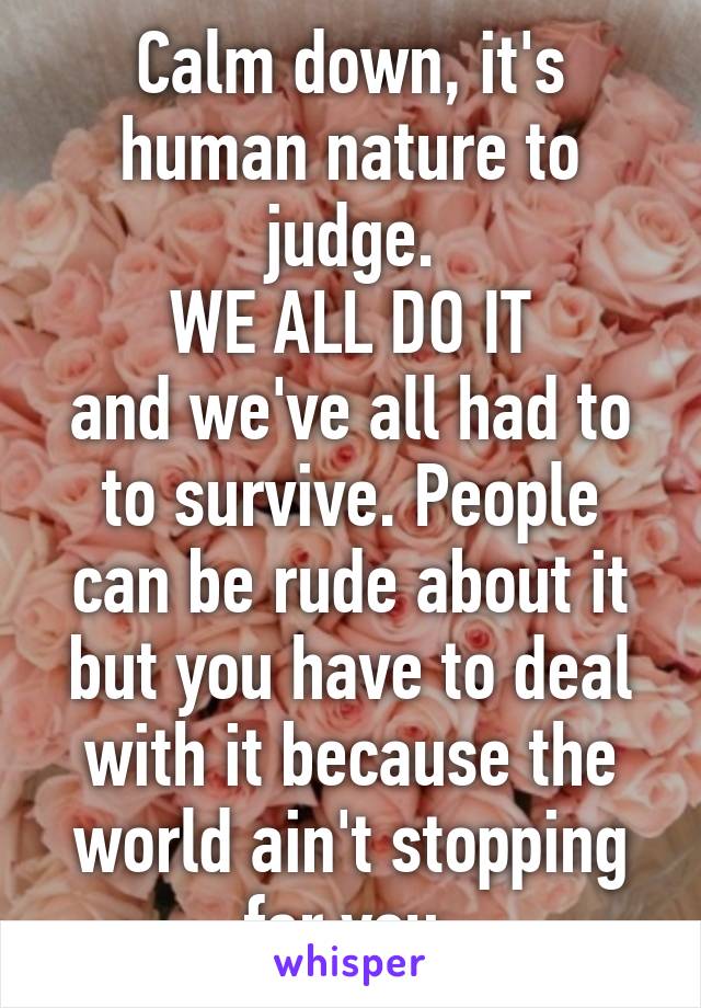 Calm down, it's human nature to judge.
 WE ALL DO IT 
and we've all had to to survive. People can be rude about it but you have to deal with it because the world ain't stopping for you.