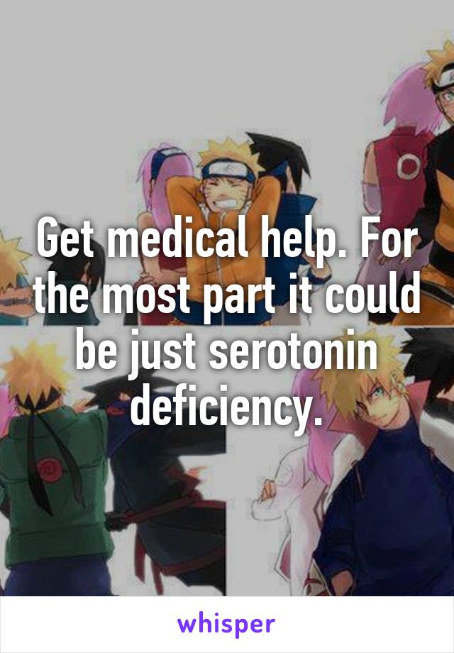 Get medical help. For the most part it could be just serotonin deficiency.