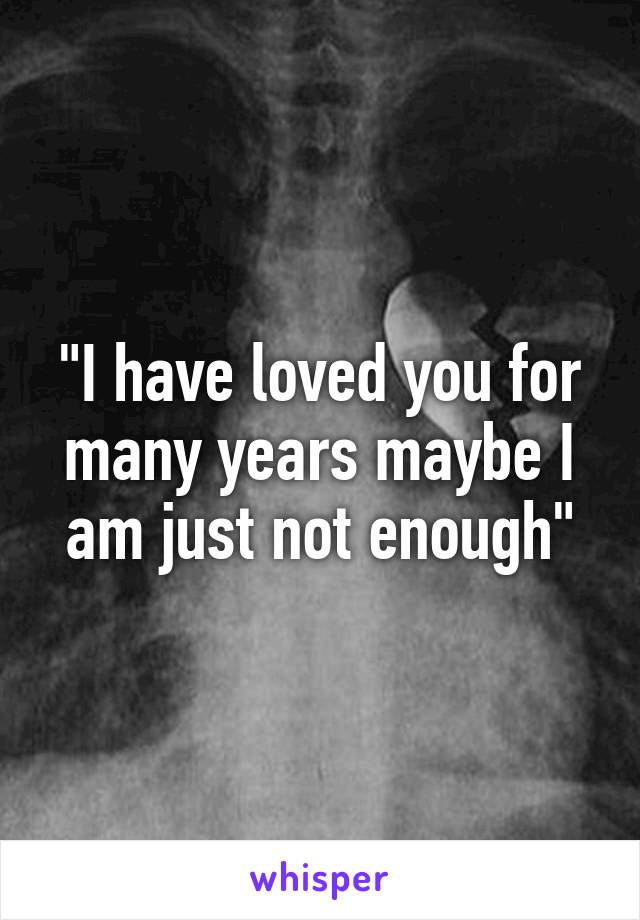 "I have loved you for many years maybe I am just not enough"