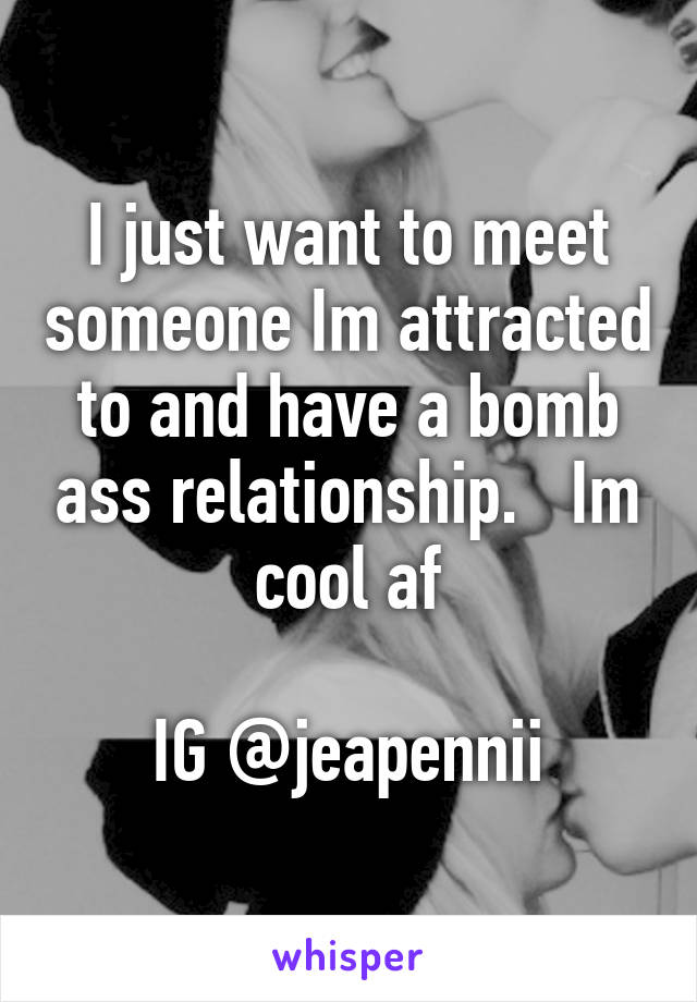 I just want to meet someone Im attracted to and have a bomb ass relationship.   Im cool af

IG @jeapennii