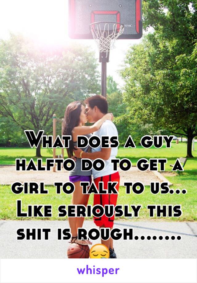 What does a guy halfto do to get a girl to talk to us... Like seriously this shit is rough........
😪