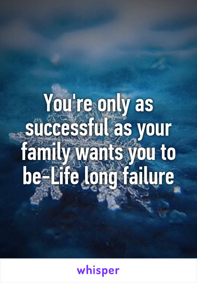 You're only as successful as your family wants you to be-Life long failure