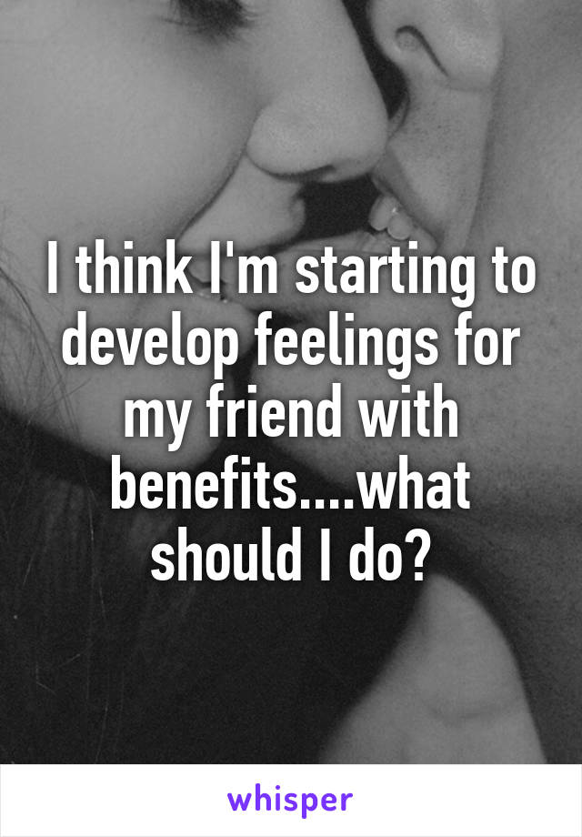 I think I'm starting to develop feelings for my friend with benefits....what should I do?