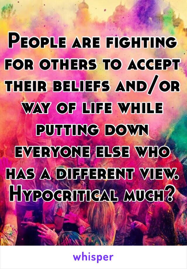 People are fighting for others to accept their beliefs and/or way of life while putting down everyone else who has a different view. Hypocritical much?