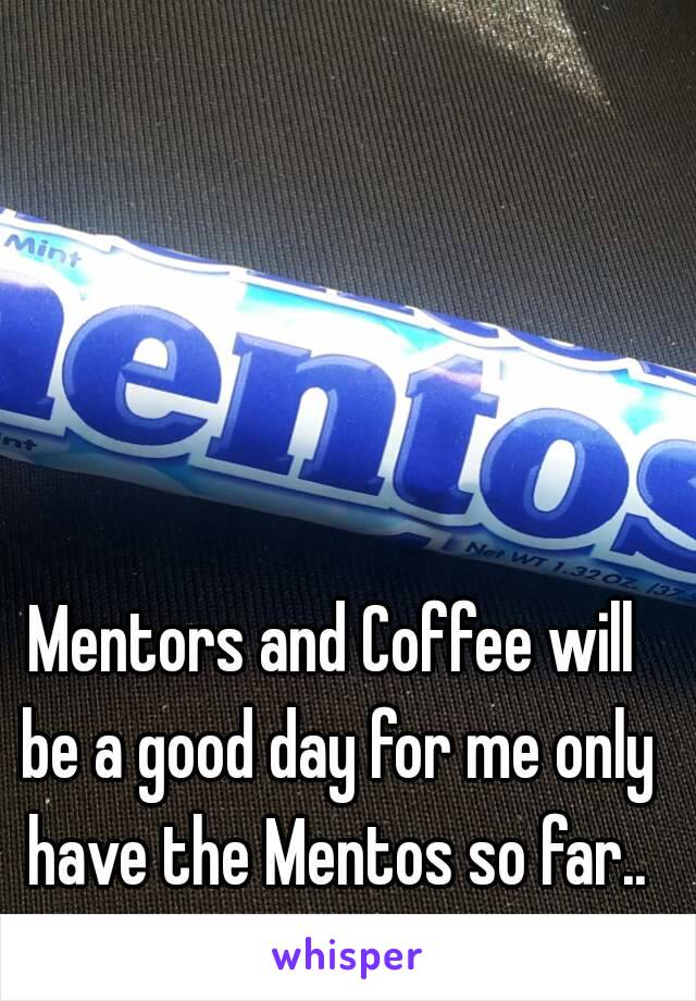 Mentors and Coffee will be a good day for me only have the Mentos so far..