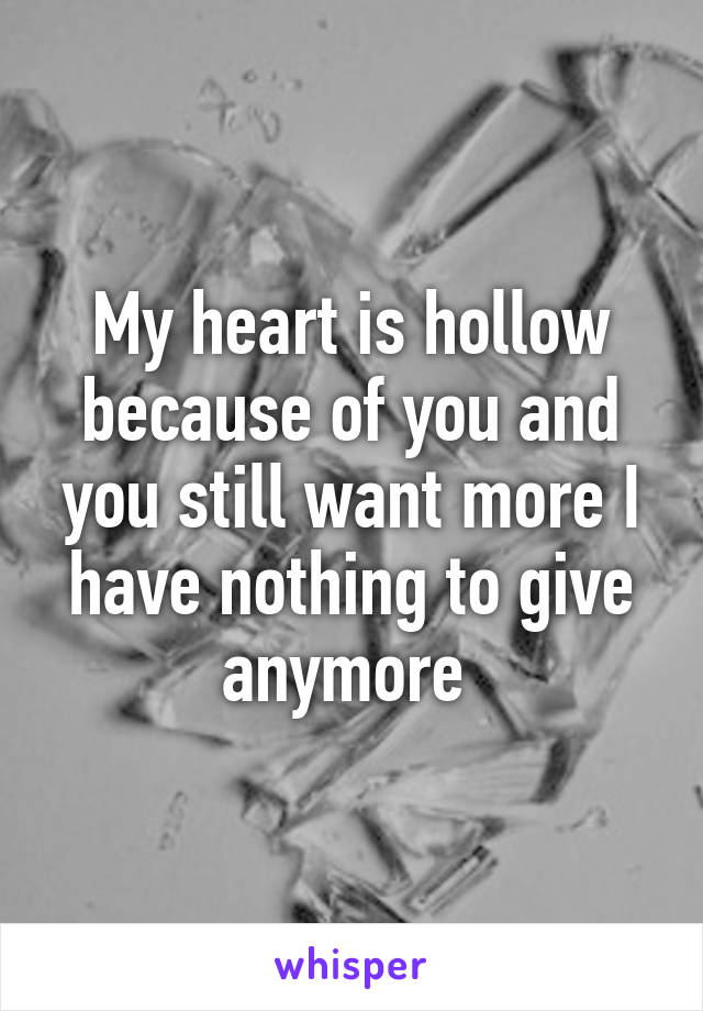 My heart is hollow because of you and you still want more I have nothing to give anymore 