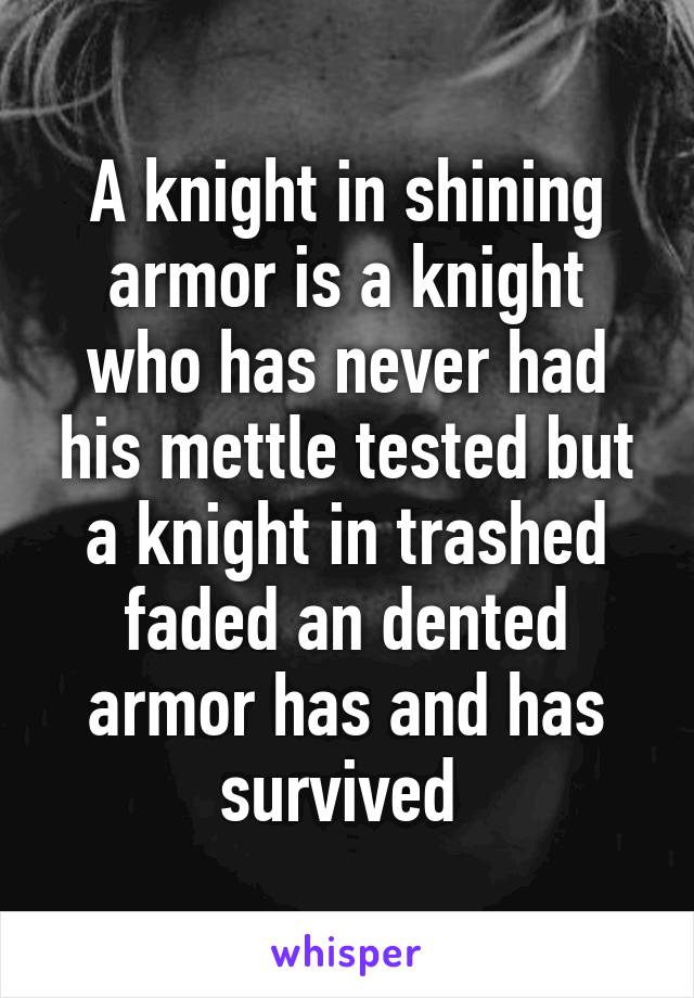 A knight in shining armor is a knight who has never had his mettle tested but a knight in trashed faded an dented armor has and has survived 