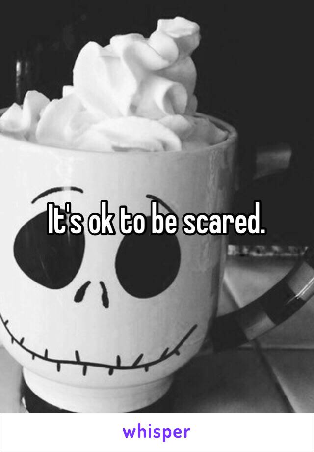 It's ok to be scared.