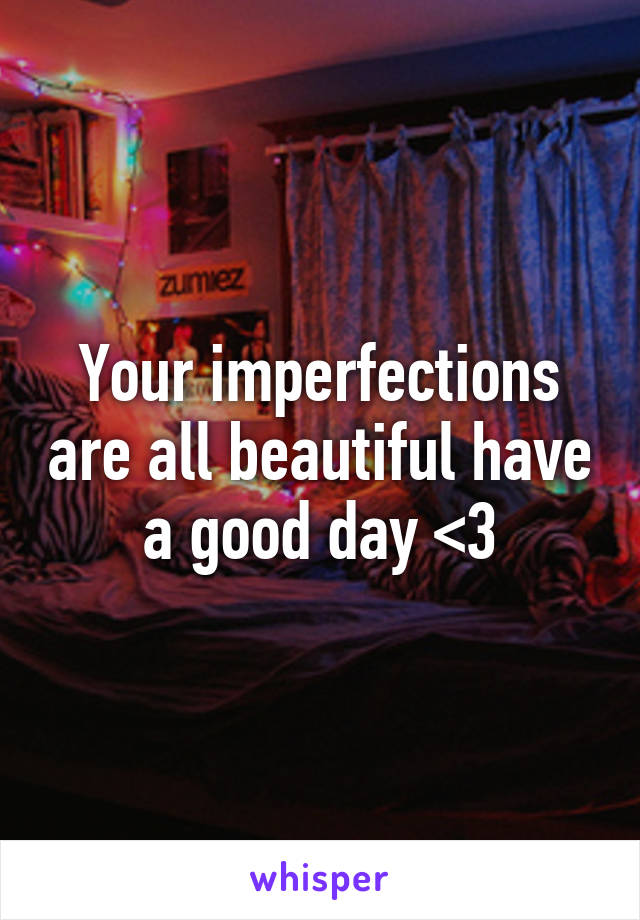 Your imperfections are all beautiful have a good day <3