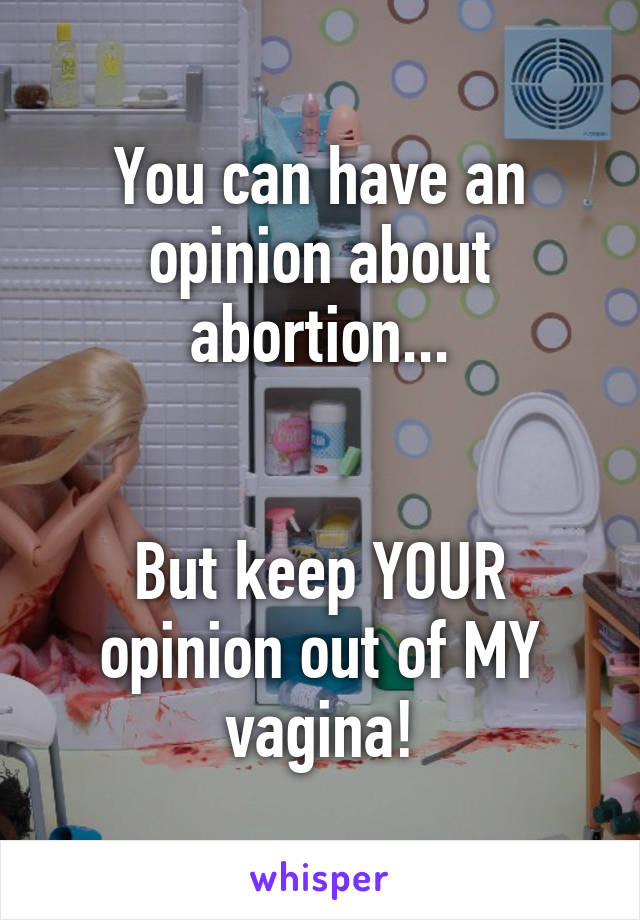 You can have an opinion about abortion...


But keep YOUR opinion out of MY vagina!