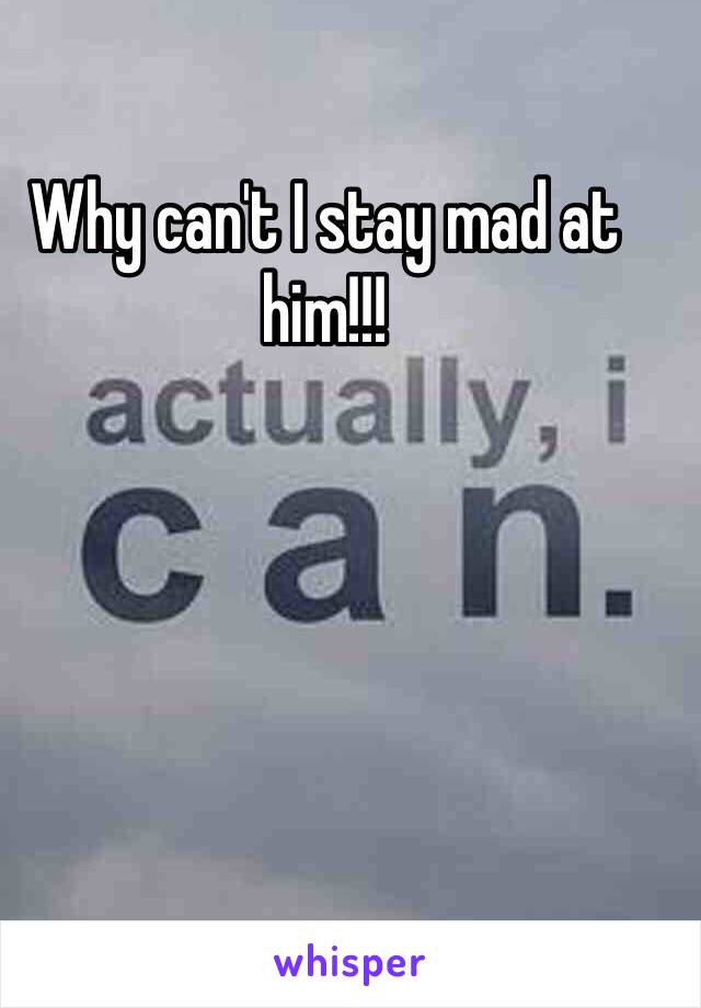 Why can't I stay mad at him!!!