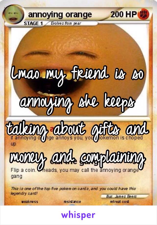 Lmao my friend is so annoying she keeps talking about gifts and money and complaining 