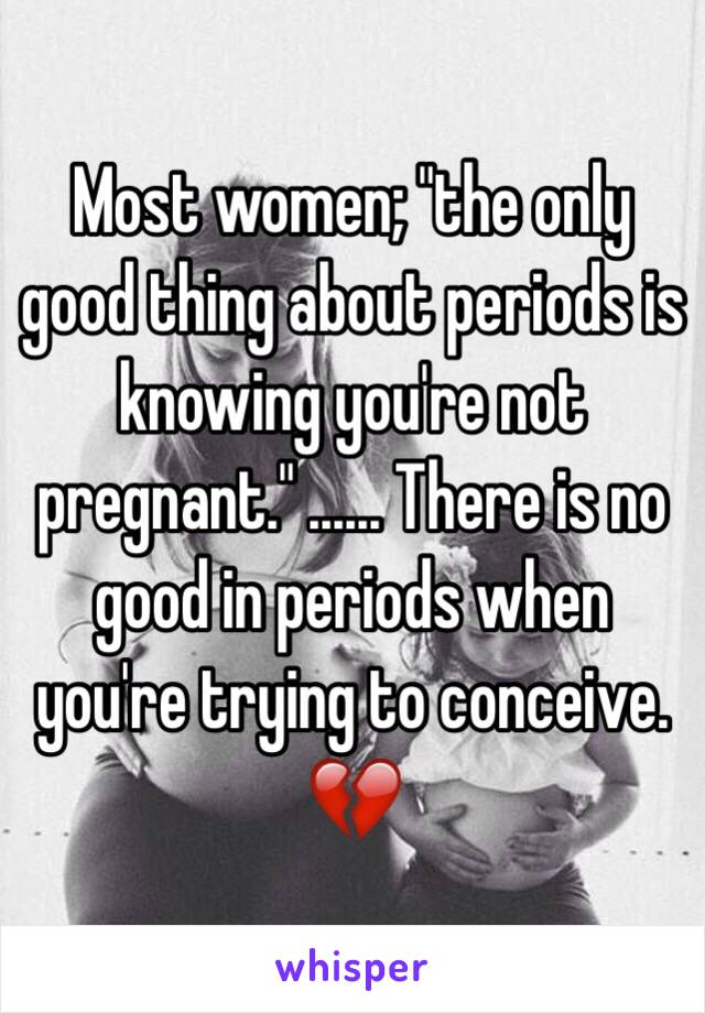 Most women; "the only good thing about periods is knowing you're not pregnant." ...... There is no good in periods when you're trying to conceive. 💔