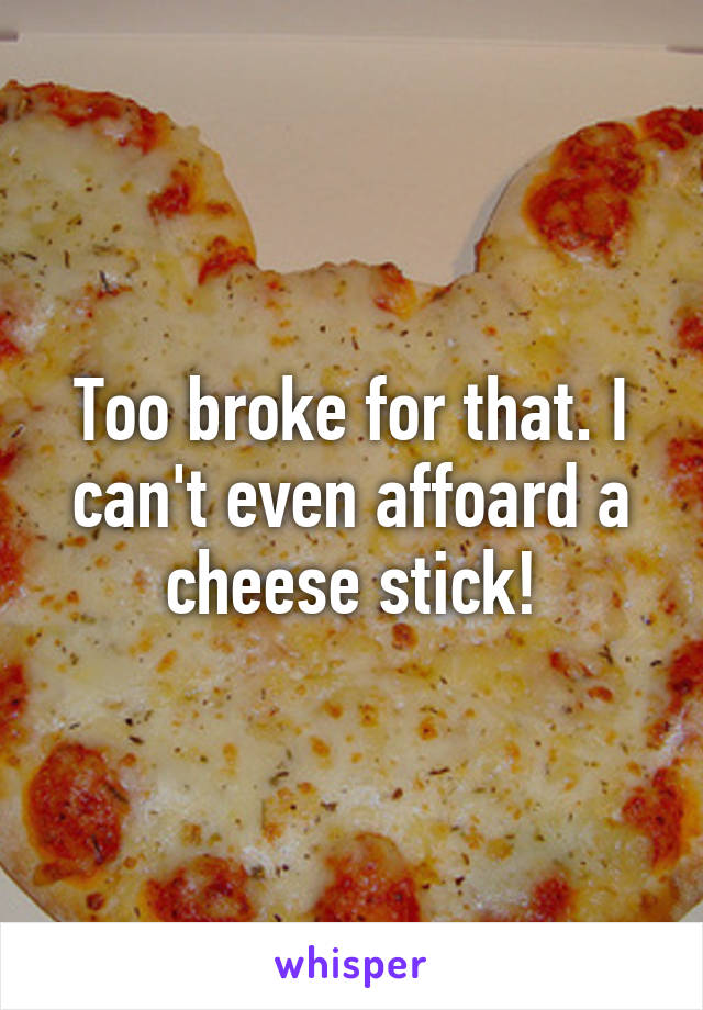 Too broke for that. I can't even affoard a cheese stick!