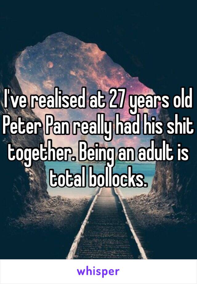 I've realised at 27 years old Peter Pan really had his shit together. Being an adult is total bollocks. 