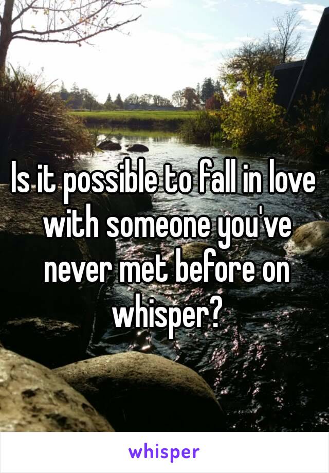 Is it possible to fall in love with someone you've never met before on whisper?