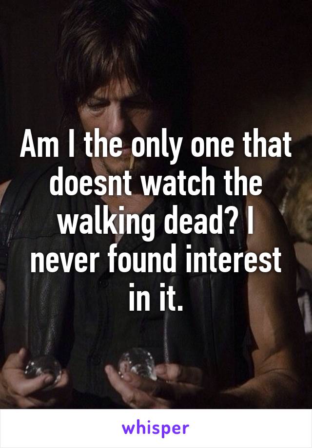 Am I the only one that doesnt watch the walking dead? I never found interest in it.