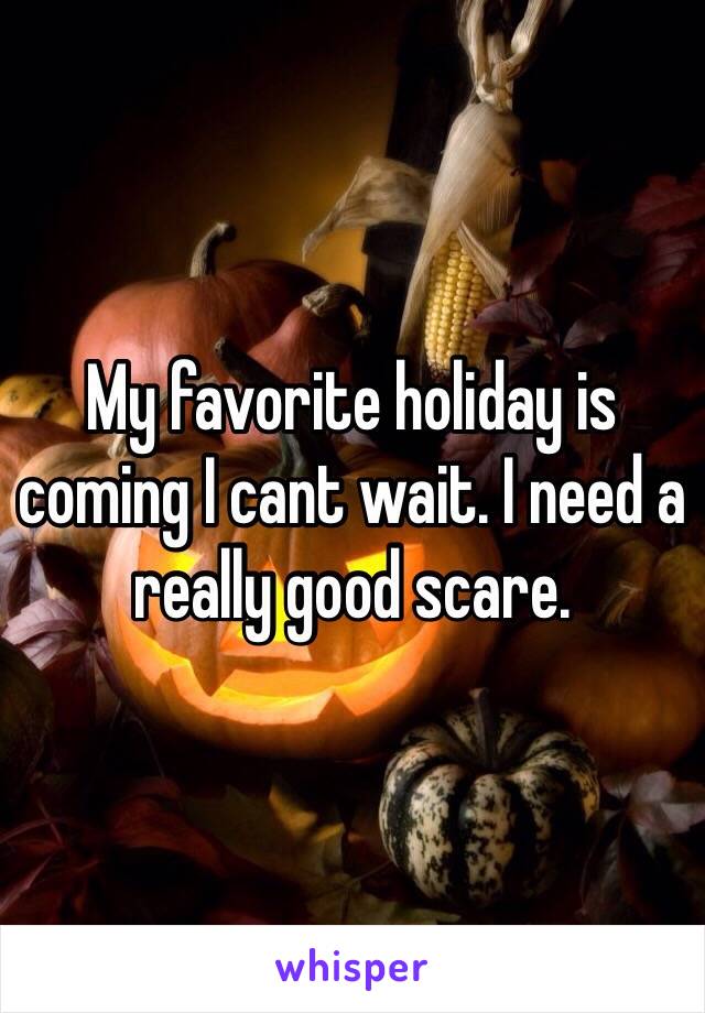 My favorite holiday is coming I cant wait. I need a really good scare.